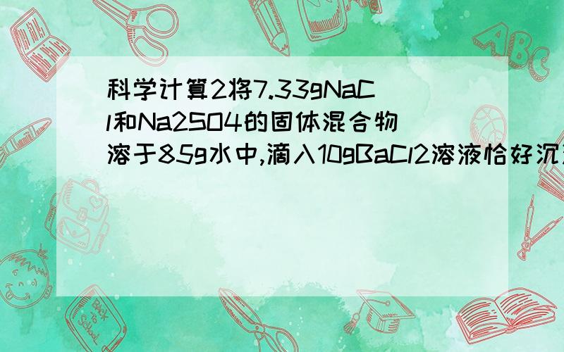 科学计算2将7.33gNaCl和Na2SO4的固体混合物溶于85g水中,滴入10gBaCl2溶液恰好沉淀完全.过渡,将固体沉淀物干燥称得质量为2.33g.请计算：1、原混合物含有Na2SO4多少克?2、所得滤液中溶质的质量分数