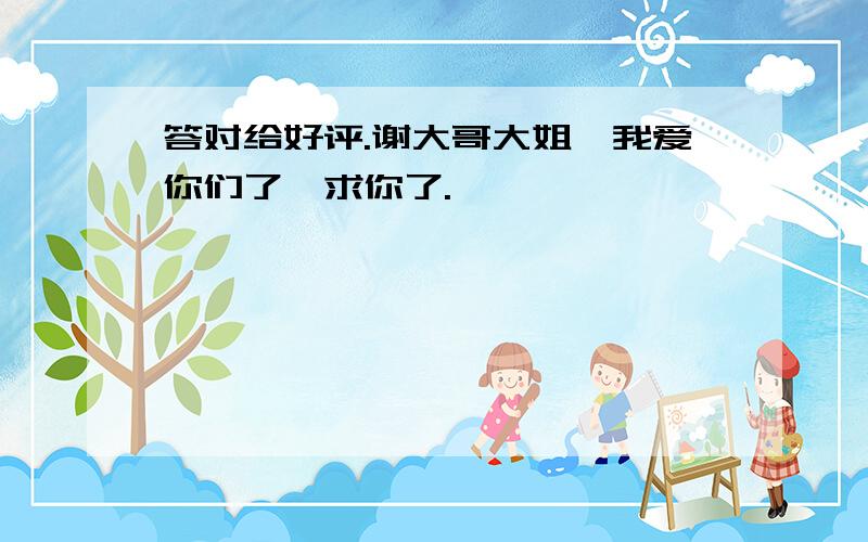 答对给好评.谢大哥大姐,我爱你们了,求你了.