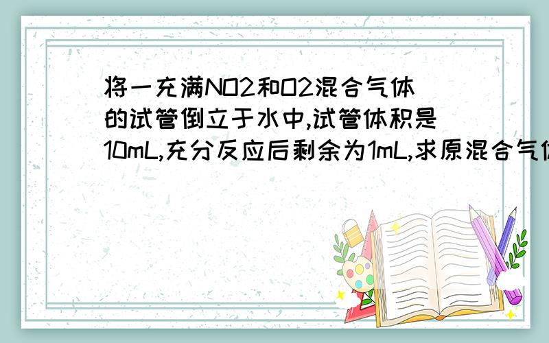 将一充满NO2和O2混合气体的试管倒立于水中,试管体积是10mL,充分反应后剩余为1mL,求原混合气体体积中NO2和O2的体积各位多少?