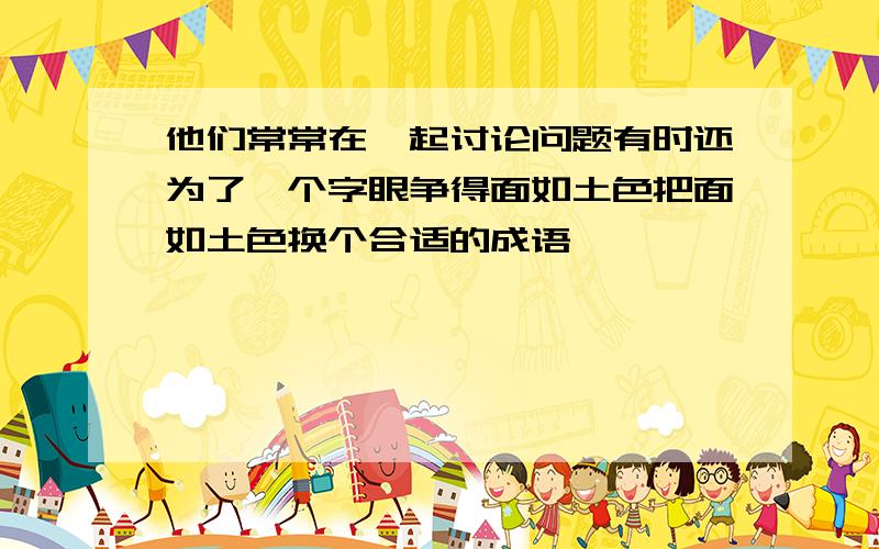 他们常常在一起讨论问题有时还为了一个字眼争得面如土色把面如土色换个合适的成语