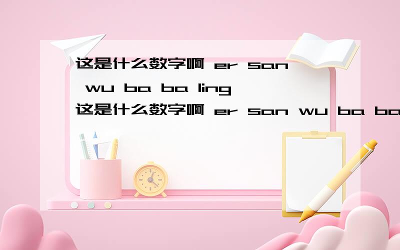 这是什么数字啊 er san wu ba ba ling这是什么数字啊 er san wu ba ba ling si yi er liu