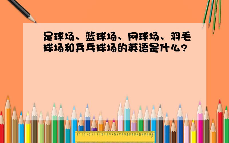 足球场、篮球场、网球场、羽毛球场和兵乓球场的英语是什么?