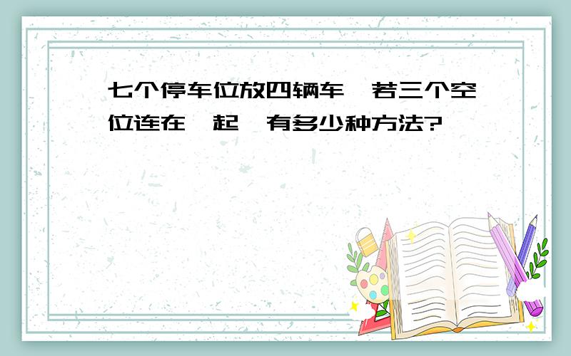 七个停车位放四辆车,若三个空位连在一起,有多少种方法?