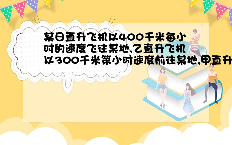 某日直升飞机以400千米每小时的速度飞往某地,乙直升飞机以300千米第小时速度前往某地,甲直升飞机提前0.5小时到达,乙直升飞机迟到0.5小时,问基地与某地的飞行距离是多少千米?