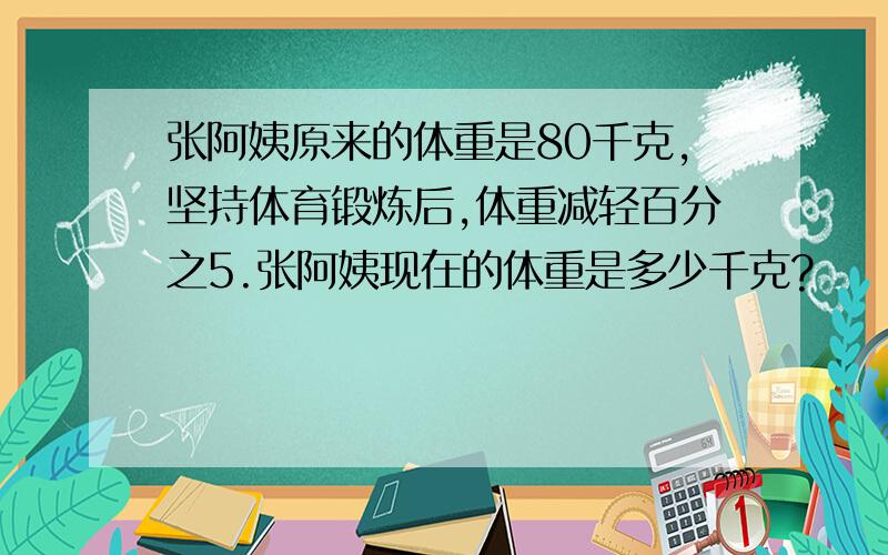 张阿姨原来的体重是80千克,坚持体育锻炼后,体重减轻百分之5.张阿姨现在的体重是多少千克?