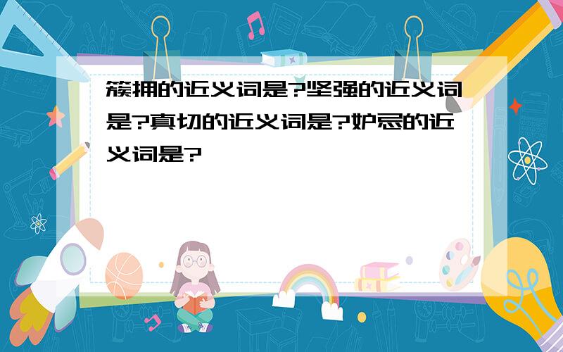 簇拥的近义词是?坚强的近义词是?真切的近义词是?妒忌的近义词是?