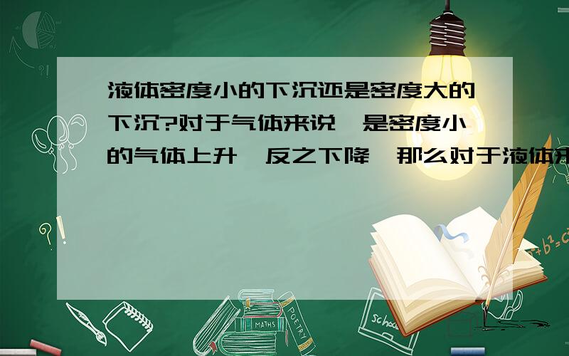 液体密度小的下沉还是密度大的下沉?对于气体来说,是密度小的气体上升,反之下降,那么对于液体来说呢?