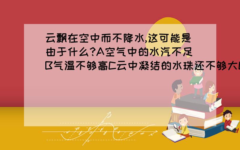 云飘在空中而不降水,这可能是由于什么?A空气中的水汽不足B气温不够高C云中凝结的水珠还不够大D云的上升运动太快请说明理由