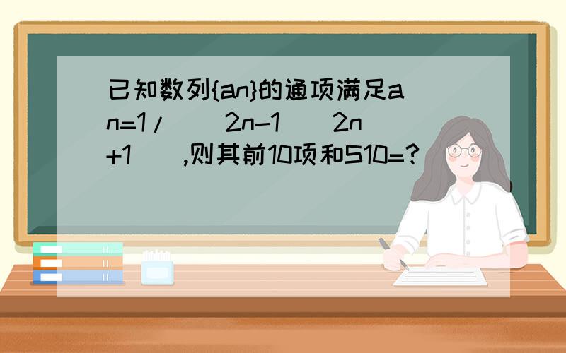 已知数列{an}的通项满足an=1/[(2n-1)(2n+1)],则其前10项和S10=?