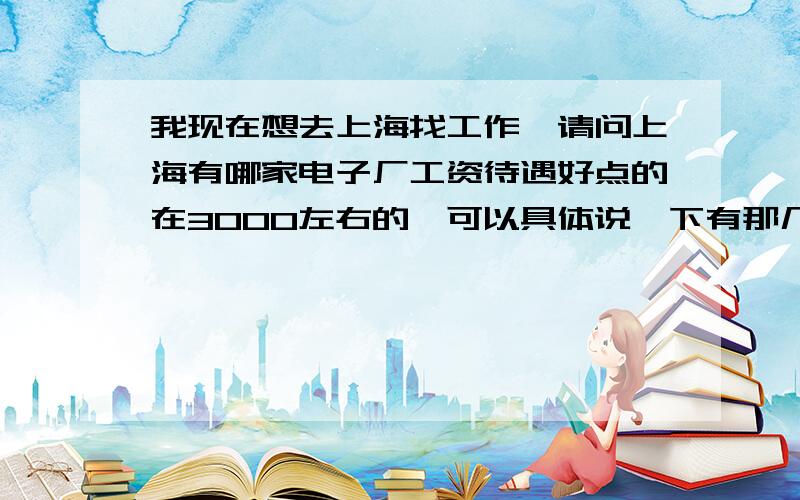 我现在想去上海找工作,请问上海有哪家电子厂工资待遇好点的在3000左右的,可以具体说一下有那几家厂好啊,因为我没去过,我一直在浙江这边.