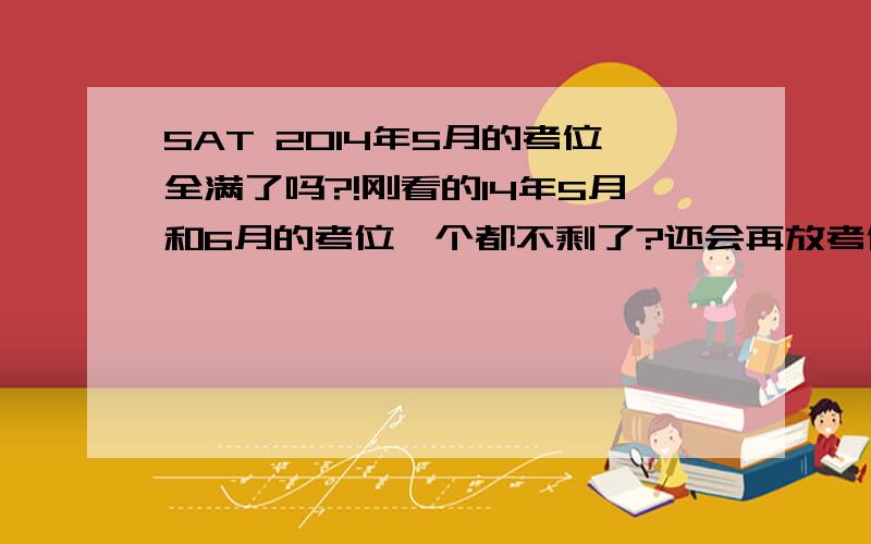 SAT 2014年5月的考位全满了吗?!刚看的14年5月和6月的考位一个都不剩了?还会再放考位吗?在哪能关注?