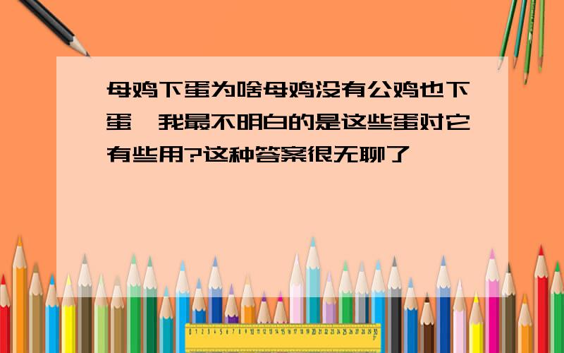 母鸡下蛋为啥母鸡没有公鸡也下蛋,我最不明白的是这些蛋对它有些用?这种答案很无聊了