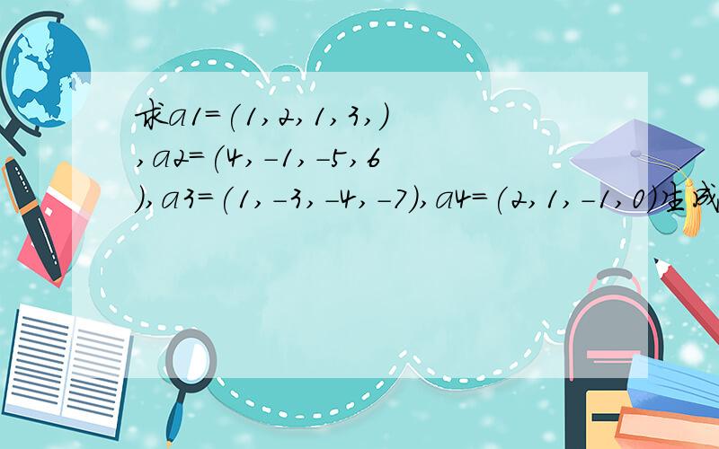 求a1=(1,2,1,3,),a2=(4,-1,-5,6),a3=(1,-3,-4,-7),a4=(2,1,-1,0)生成的向量空间的维数及一组基.为什么我化成的是 1 0 0 7/50 1 0 00 0 1 3/50 0 0 0 这是二维还维啊?是我化错了么?木有分了,不好意思