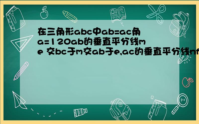 在三角形abc中ab=ac角a=120ab的垂直平分线me 交bc于m交ab于e,ac的垂直平分线nf交bc于n交ac于f求bm=mn=nc