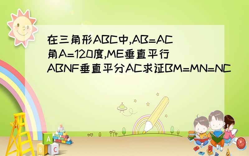 在三角形ABC中,AB=AC角A=120度,ME垂直平行ABNF垂直平分AC求证BM=MN=NC