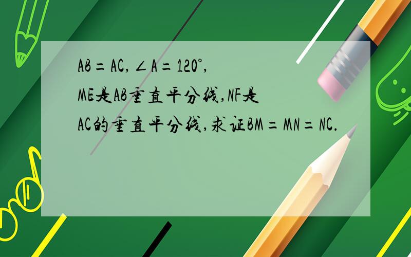 AB=AC,∠A=120°,ME是AB垂直平分线,NF是AC的垂直平分线,求证BM=MN=NC.