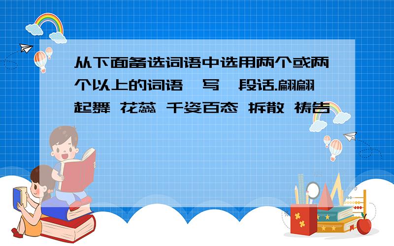 从下面备选词语中选用两个或两个以上的词语,写一段话.翩翩起舞 花蕊 千姿百态 拆散 祷告