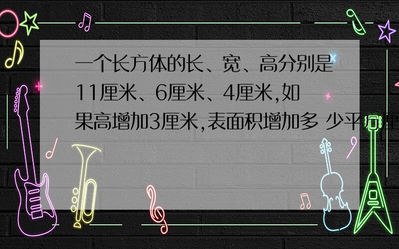 一个长方体的长、宽、高分别是11厘米、6厘米、4厘米,如果高增加3厘米,表面积增加多 少平方厘米?