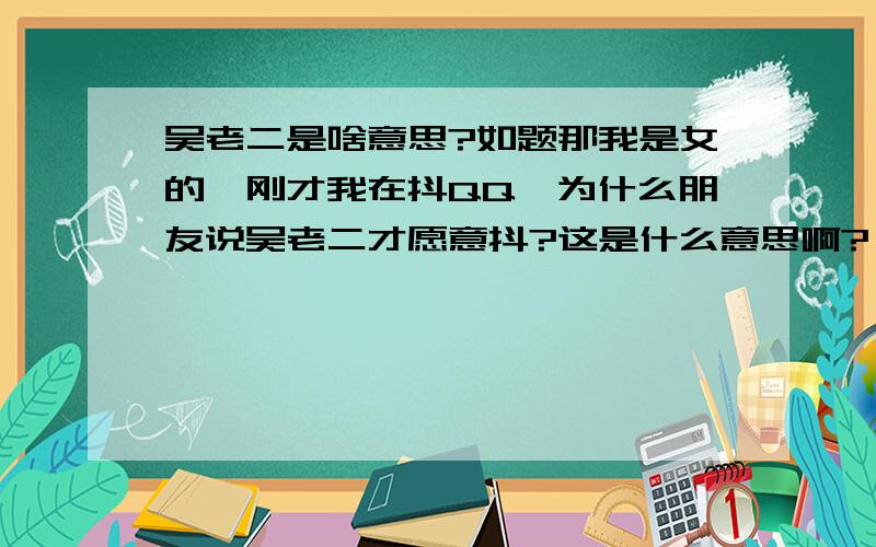 吴老二是啥意思?如题那我是女的,刚才我在抖QQ,为什么朋友说吴老二才愿意抖?这是什么意思啊?