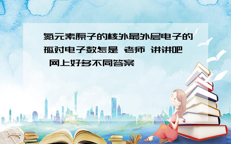 氮元素原子的核外最外层电子的孤对电子数怎是 老师 讲讲吧 网上好多不同答案