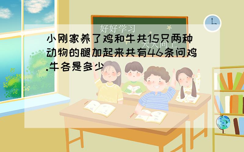 小刚家养了鸡和牛共15只两种动物的腿加起来共有46条问鸡.牛各是多少