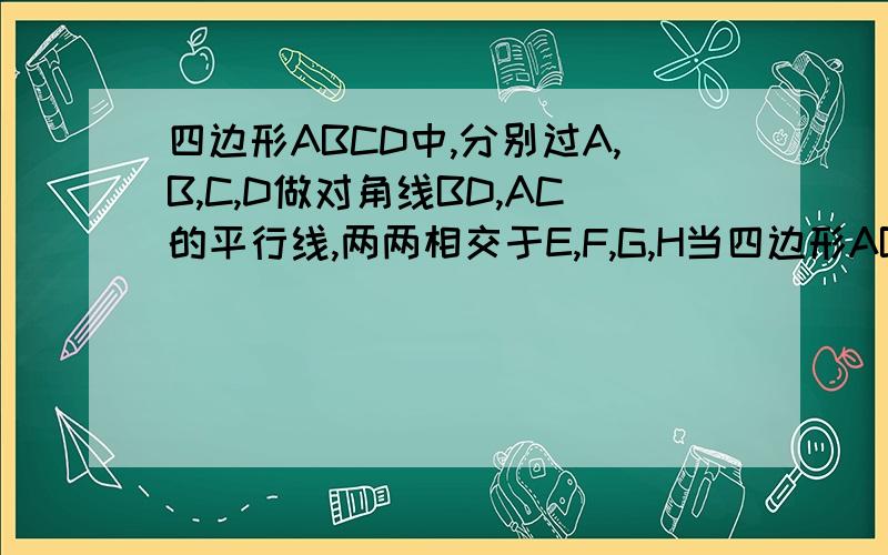 四边形ABCD中,分别过A,B,C,D做对角线BD,AC的平行线,两两相交于E,F,G,H当四边形ABCD满足    时,四边形EFGH是菱形