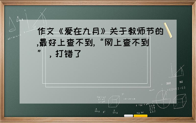 作文《爱在九月》关于教师节的,最好上查不到,“网上查不到”，打错了