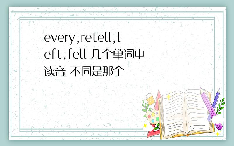 every,retell,left,fell 几个单词中读音 不同是那个