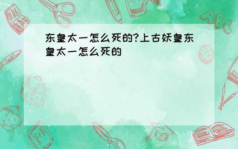 东皇太一怎么死的?上古妖皇东皇太一怎么死的