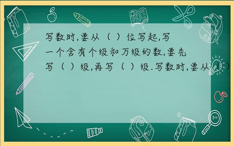 写数时,要从（ ）位写起,写一个含有个级和万级的数,要先写（ ）级,再写（ ）级.写数时,要从（ ）位写起,写一个含有个级和万级的数,要先写（ ）级,再写（ ）级.