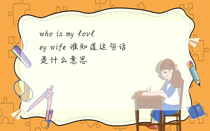 who is my lovley wife 谁知道这句话是什么意思