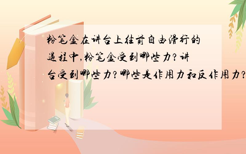 粉笔盒在讲台上往前自由滑行的过程中,粉笔盒受到哪些力?讲台受到哪些力?哪些是作用力和反作用力?