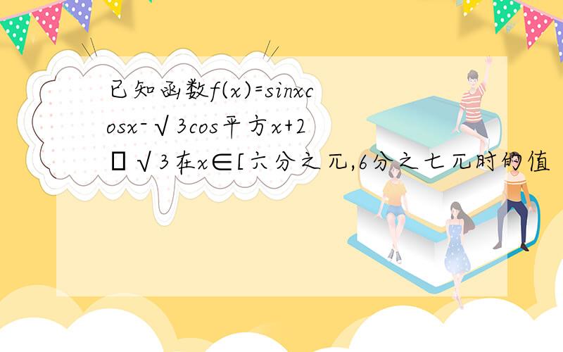 已知函数f(x)=sinxcosx-√3cos平方x+2╱√3在x∈[六分之兀,6分之七兀时的值