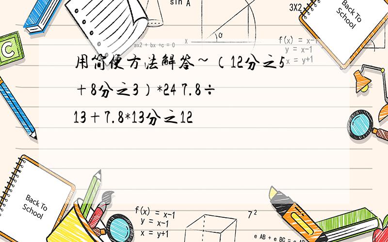 用简便方法解答~（12分之5+8分之3）*24 7.8÷13+7.8*13分之12