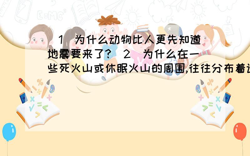 (1)为什么动物比人更先知道地震要来了?(2)为什么在一些死火山或休眠火山的周围,往往分布着许多城市?