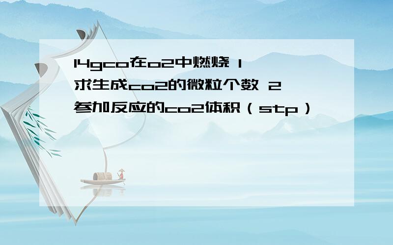 14gco在o2中燃烧 1、求生成co2的微粒个数 2、参加反应的co2体积（stp）