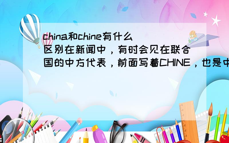 china和chine有什么区别在新闻中，有时会见在联合国的中方代表，前面写着CHINE，也是中国的意思吗？