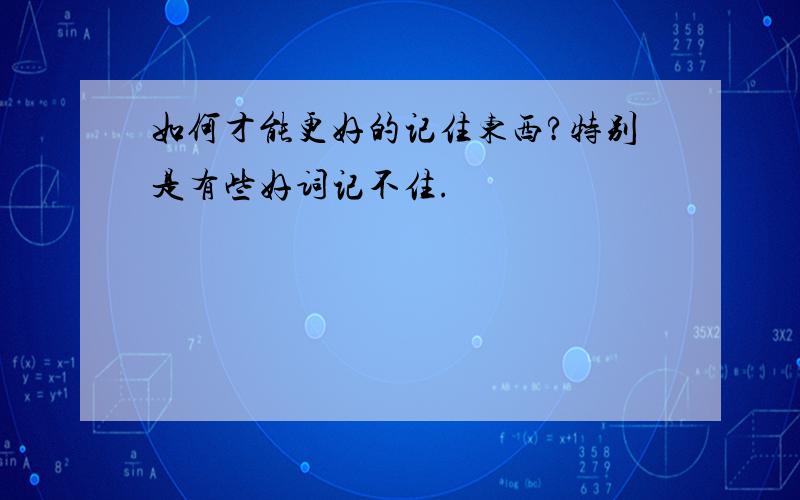 如何才能更好的记住东西?特别是有些好词记不住.