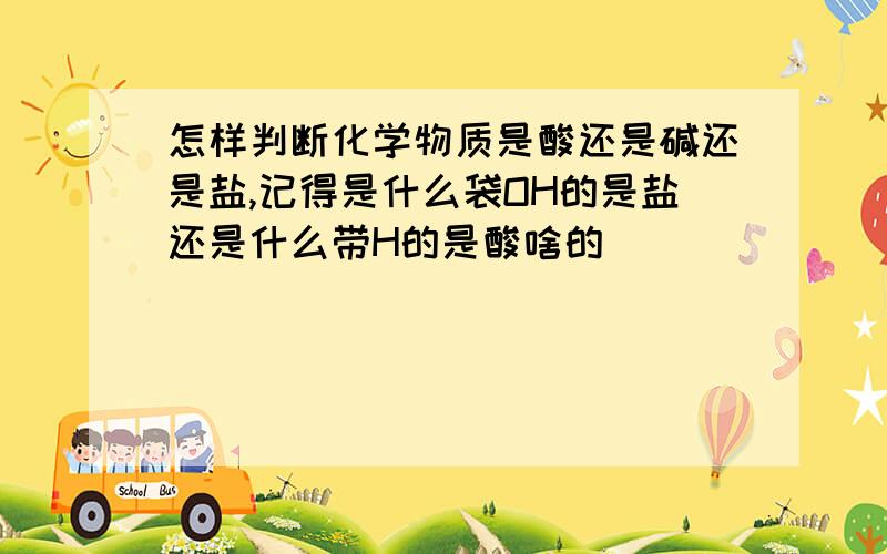 怎样判断化学物质是酸还是碱还是盐,记得是什么袋OH的是盐还是什么带H的是酸啥的