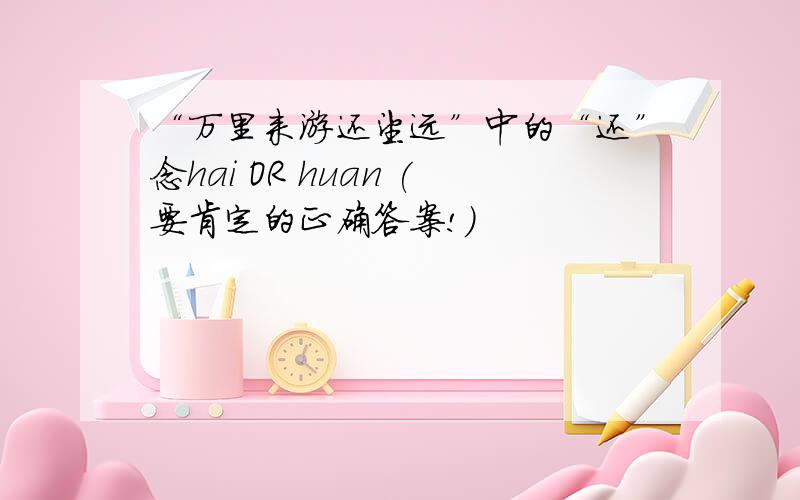 “万里来游还望远”中的“还”念hai OR huan (要肯定的正确答案!）