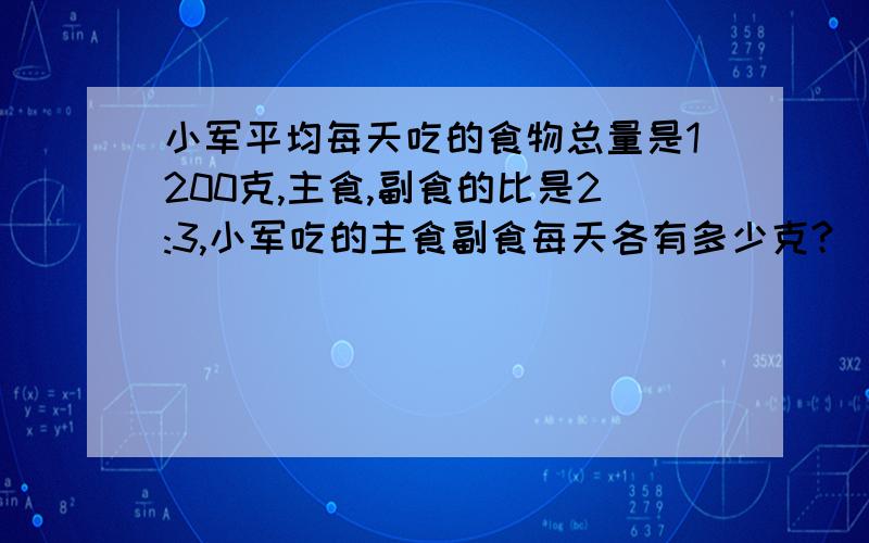 小军平均每天吃的食物总量是1200克,主食,副食的比是2:3,小军吃的主食副食每天各有多少克?