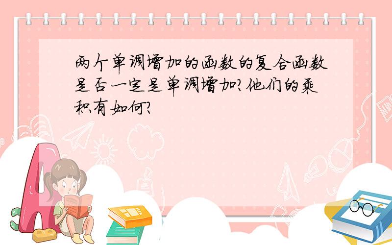 两个单调增加的函数的复合函数是否一定是单调增加?他们的乘积有如何?