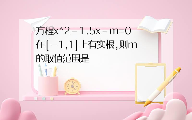 方程x^2-1.5x-m=0在[-1,1]上有实根,则m的取值范围是