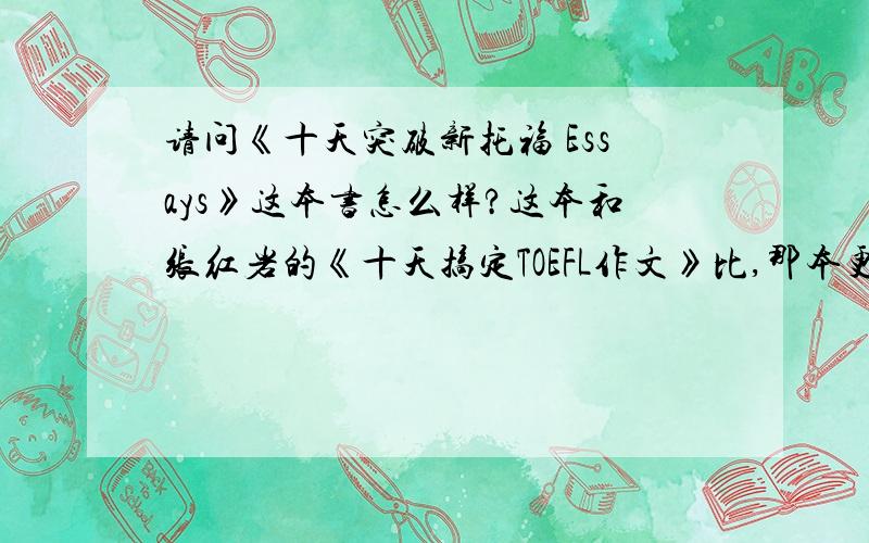 请问《十天突破新托福 Essays》这本书怎么样?这本和张红岩的《十天搞定TOEFL作文》比,那本更值得看啊?对于toefl ibt 的essay，哪一本更好啊？