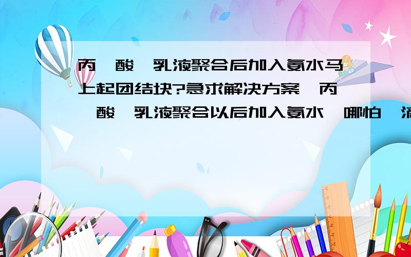 丙烯酸酯乳液聚合后加入氨水马上起团结块?急求解决方案,丙烯酸酯乳液聚合以后加入氨水,哪怕一滴,滴进去就形成一小团凝胶,请问是怎么回事?釜底缓冲剂是碳酸氢铵,还是乳化剂问题?乳化