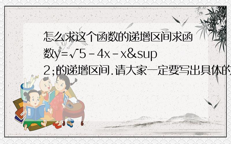 怎么求这个函数的递增区间求函数y=√5-4x-x²的递增区间.请大家一定要写出具体的思路和必要的过程啊啊啊~~~~