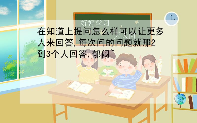 在知道上提问怎么样可以让更多人来回答,每次问的问题就那2到3个人回答,郁闷~