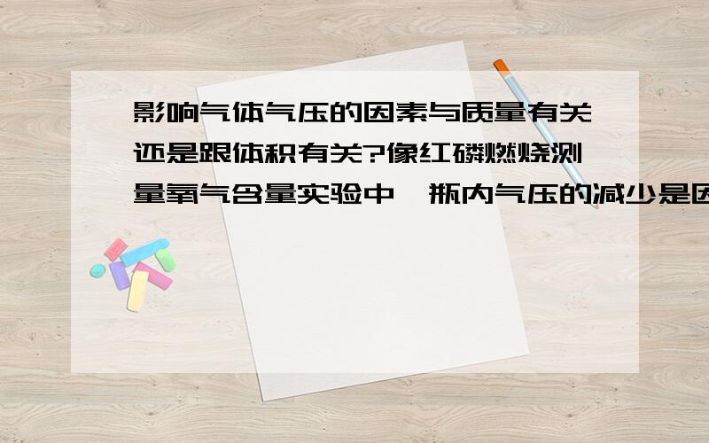 影响气体气压的因素与质量有关还是跟体积有关?像红磷燃烧测量氧气含量实验中,瓶内气压的减少是因为多了氧气这部分的体积还是少了氧气这部分的质量?