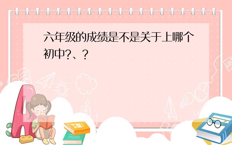 六年级的成绩是不是关于上哪个初中?、?