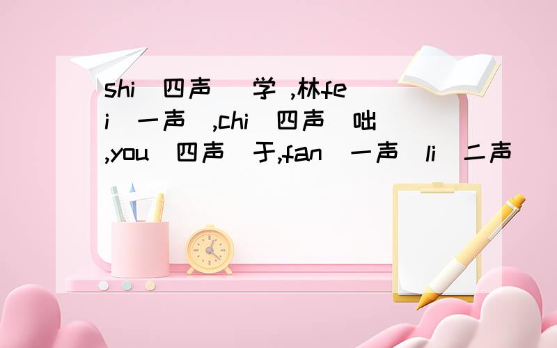 shi（四声） 学 ,林fei（一声）,chi（四声）咄,you（四声）于,fan（一声）li（二声）